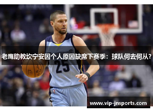 老鹰助教坎宁安因个人原因缺席下赛季：球队何去何从？