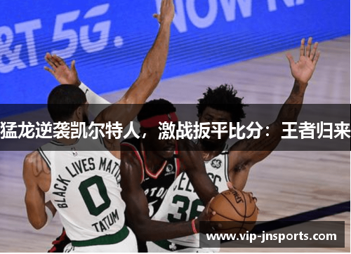 猛龙逆袭凯尔特人，激战扳平比分：王者归来
