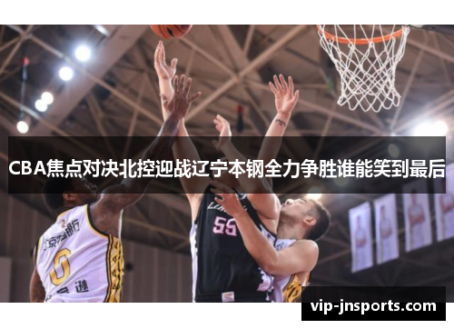 CBA焦点对决北控迎战辽宁本钢全力争胜谁能笑到最后